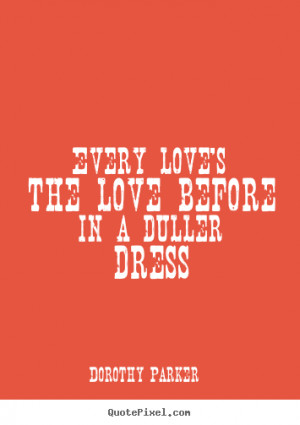 Dorothy Parker Quotes - Every love's the love before in a duller dress