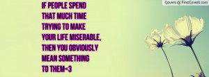 If people spend that much time trying to makeyour life miserable,then ...