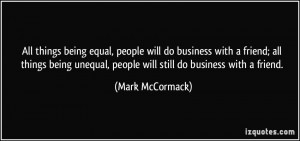 ... unequal, people will still do business with a friend. - Mark McCormack