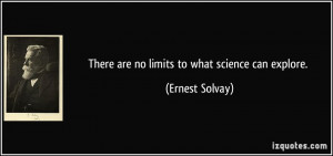 There are no limits to what science can explore. - Ernest Solvay