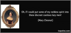 ... reckless spirit into these discreet cautious lazy men! - Mary Chesnut