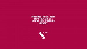 Sometimes you willl never know the value of a moment, until is becomes ...