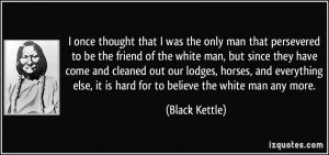 ... else, it is hard for to believe the white man any more. - Black Kettle
