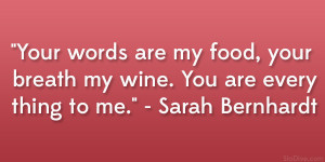 ... your breath my wine. You are everything to me.” – Sarah Bernhardt