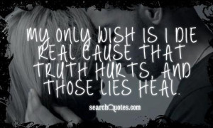 ... only wish is I die real cause that truth hurts, and those lies heal