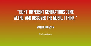 Right, different generations come along, and discover the music, I ...