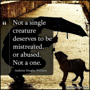 ... single creature deserves to be mistreated, or abused. Not a one