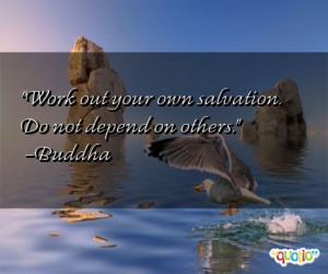 Work out your own salvation . Do not depend on others .