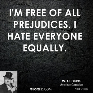 free of all prejudices. I hate everyone equally.