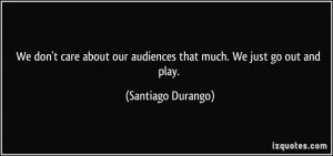 We don't care about our audiences that much. We just go out and play ...