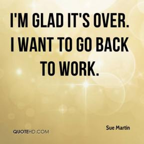 Sue Martin - I'm glad it's over. I want to go back to work.
