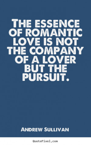 The essence of romantic love is not the company of a lover but the ...