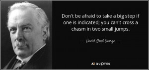 ... ; you can't cross a chasm in two small jumps. - David Lloyd George