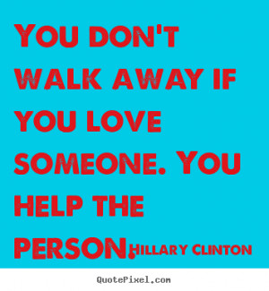 Love quotes - You don't walk away if you love someone. you help..