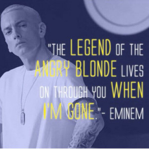 ... legend of the angry blonde lives on through you when I'm gone. #Eminem