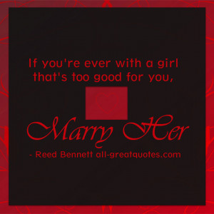... you're ever with a girl that's too good for you, marry her Love Quote