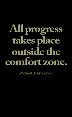 All progress takes place outside the comfort zone. -Michael John Bobak