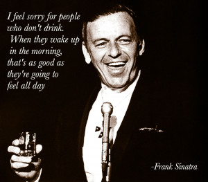 ... that’s as good as they’re going to feel all day -Frank Sinatra