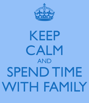 KEEP CALM AND SPEND TIME WITH FAMILY