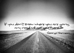 If you don’t know where you are going any road will set you there.