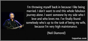 ... of being my wife, because I'm very high maintenance. - Neil Diamond