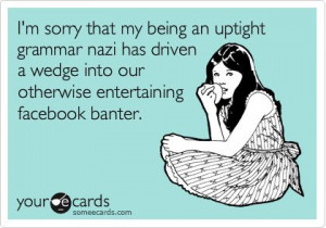 sorry that my being an uptight grammar nazi has driven a wedge ...