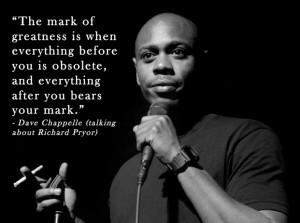 The mark of greatness is when…” – Dave Chappelle