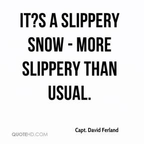 Capt. David Ferland - It?s a slippery snow - more slippery than usual.