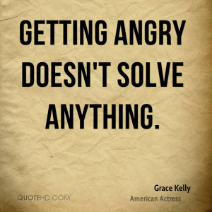 Getting angry doesn't solve anything.