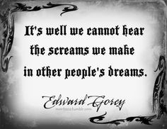 ... cannot hear the scream we make in other people's dreams - Edward Gorey