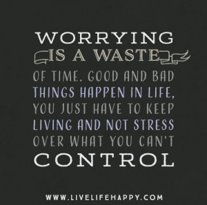 Worrying is a waste of time. Good and bad things happen in life, you ...