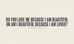 Do you love me because I am beautiful or am I beautiful because I am ...