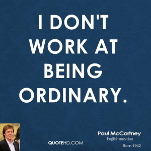 don't work at being ordinary.