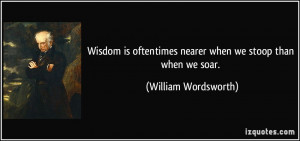 ... nearer when we stoop than when we soar. - William Wordsworth