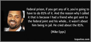 Federal prison, if you get any of it, you're going to have to do 85% ...