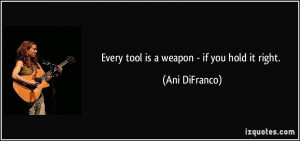 Every tool is a weapon - if you hold it right. - Ani DiFranco