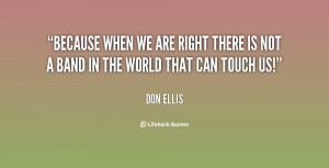 Because when we are right there is not a band in the world that can ...