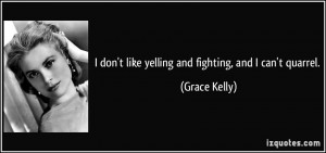 don't like yelling and fighting, and I can't quarrel. - Grace Kelly
