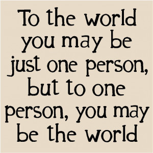 to-the-world-you-may-be-just-one-person-but-to-one-person-you-may-be ...