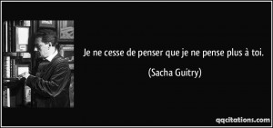 Je ne cesse de penser que je ne pense plus à toi. - Sacha Guitry