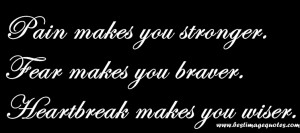 ... makes you stronger. Fear makes you braver. Heartbreak makes you wiser