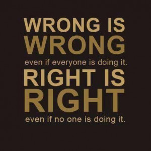 Wrong is wrong even if everyone is doing it. Right is right even if no ...