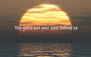 You gotta put your past behind ya