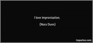 love improvisation. - Nora Dunn