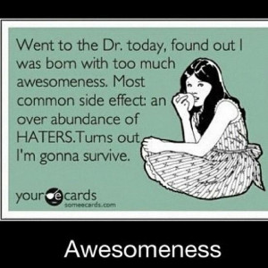 ... side effect: an over abundance of Haters. Turns out I'm gonna survive