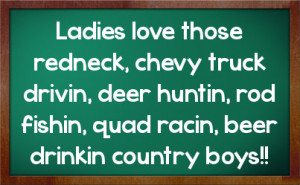 Ladies love those redneck, chevy truck drivin, deer huntin, rod fishin ...