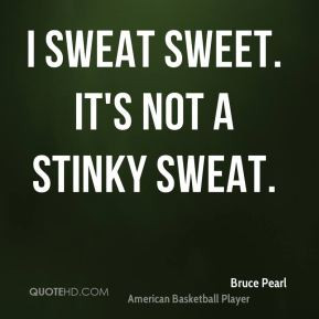 Bruce Pearl - I sweat sweet. It's not a stinky sweat.