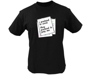 Funny T Shirt Quotes - I pretend to work. They pretend to pay me.