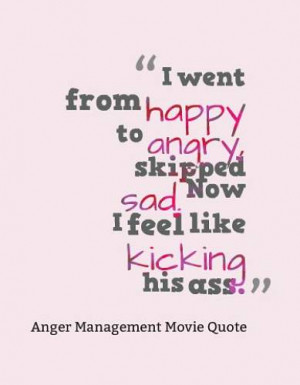 went from happy to angry, skipped sad. Now I feel like kicking his ...