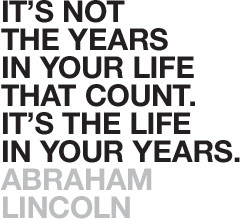 not the years in your life that count. It's the life in your years ...